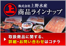 上野水産商品ラインナップ　取扱商品に関する、詳細・お問い合わせはコチラ