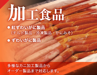 加工食品　・紅ずわいがに製品（チルド製品・冷凍製品・かにみそ）・ずわいがに製品　多様なカニ加工製品からオーダー製品まで対応します。
