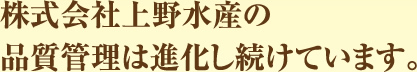 株式会社上野水産の品質管理は進化し続けています。